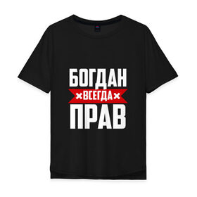 Мужская футболка хлопок Oversize с принтом Богдан всегда прав в Петрозаводске, 100% хлопок | свободный крой, круглый ворот, “спинка” длиннее передней части | богдан