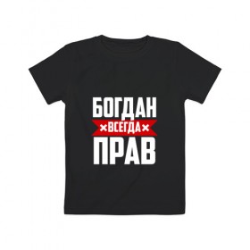Детская футболка хлопок с принтом Богдан всегда прав в Петрозаводске, 100% хлопок | круглый вырез горловины, полуприлегающий силуэт, длина до линии бедер | богдан