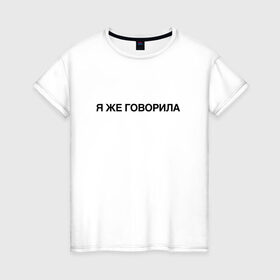Женская футболка хлопок с принтом Я ЖЕ ГОВОРИЛА в Петрозаводске, 100% хлопок | прямой крой, круглый вырез горловины, длина до линии бедер, слегка спущенное плечо | всегда | девушка | женщина | права | я же говорила | яжеговорила
