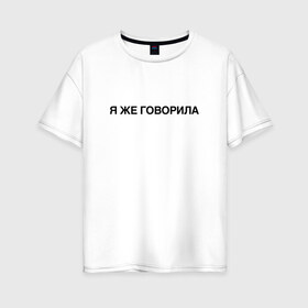 Женская футболка хлопок Oversize с принтом Я ЖЕ ГОВОРИЛА в Петрозаводске, 100% хлопок | свободный крой, круглый ворот, спущенный рукав, длина до линии бедер
 | Тематика изображения на принте: всегда | девушка | женщина | права | я же говорила | яжеговорила