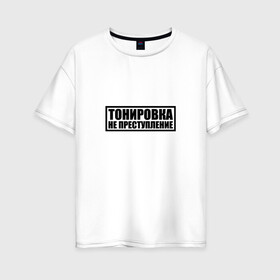Женская футболка хлопок Oversize с принтом Тонировка не преступление в Петрозаводске, 100% хлопок | свободный крой, круглый ворот, спущенный рукав, длина до линии бедер
 | тонировка