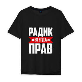Мужская футболка хлопок Oversize с принтом Радик всегда прав в Петрозаводске, 100% хлопок | свободный крой, круглый ворот, “спинка” длиннее передней части | 
