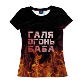 Женская футболка 3D с принтом Галя огонь баба в Петрозаводске, 100% полиэфир ( синтетическое хлопкоподобное полотно) | прямой крой, круглый вырез горловины, длина до линии бедер | 