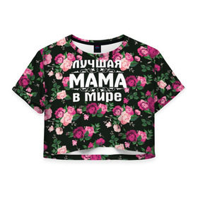 Женская футболка 3D укороченная с принтом Лучшая мама в мире в Петрозаводске, 100% полиэстер | круглая горловина, длина футболки до линии талии, рукава с отворотами | 8 марта | день матери | лучшая мама в мире | мама | подарок маме | самая лучшая мама | цветы