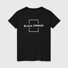 Женская футболка хлопок с принтом Black Mirror в Петрозаводске, 100% хлопок | прямой крой, круглый вырез горловины, длина до линии бедер, слегка спущенное плечо | Тематика изображения на принте: black mirror | черное зеркало