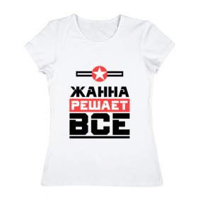 Женская футболка хлопок с принтом Жанна решает все в Петрозаводске, 100% хлопок | прямой крой, круглый вырез горловины, длина до линии бедер, слегка спущенное плечо | 