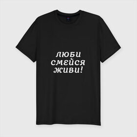 Мужская футболка премиум с принтом Люби Смейся Живи! в Петрозаводске, 92% хлопок, 8% лайкра | приталенный силуэт, круглый вырез ворота, длина до линии бедра, короткий рукав | 