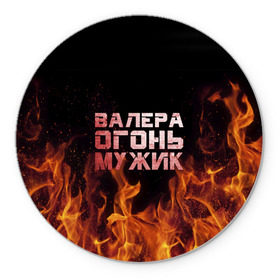 Коврик круглый с принтом Валера огонь мужик в Петрозаводске, резина и полиэстер | круглая форма, изображение наносится на всю лицевую часть | валера | валерка | валерон | огонь | пламя