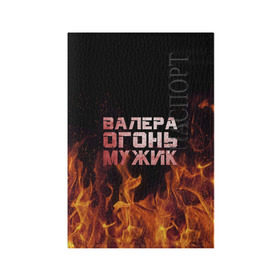 Обложка для паспорта матовая кожа с принтом Валера огонь мужик в Петрозаводске, натуральная матовая кожа | размер 19,3 х 13,7 см; прозрачные пластиковые крепления | валера | валерка | валерон | огонь | пламя