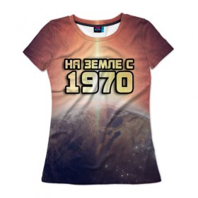 Женская футболка 3D с принтом На земле с 1970 в Петрозаводске, 100% полиэфир ( синтетическое хлопкоподобное полотно) | прямой крой, круглый вырез горловины, длина до линии бедер | 1970 | год рождения | года | дата | земля | космос | на земле | небо | планета