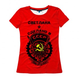 Женская футболка 3D с принтом Светлана - сделано в СССР в Петрозаводске, 100% полиэфир ( синтетическое хлопкоподобное полотно) | прямой крой, круглый вырез горловины, длина до линии бедер | ussr | красный | света | светлана | серп и молот | советский союз