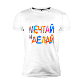 Мужская футболка премиум с принтом Мечтай и делай в Петрозаводске, 92% хлопок, 8% лайкра | приталенный силуэт, круглый вырез ворота, длина до линии бедра, короткий рукав | мечта | мотивация