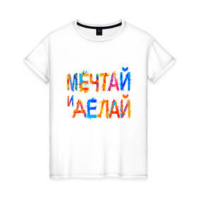 Женская футболка хлопок с принтом Мечтай и делай в Петрозаводске, 100% хлопок | прямой крой, круглый вырез горловины, длина до линии бедер, слегка спущенное плечо | мечта | мотивация