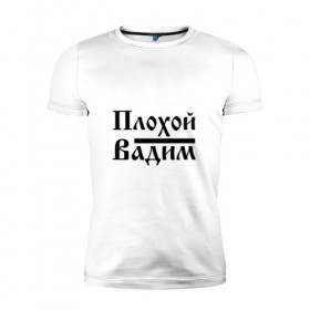 Мужская футболка премиум с принтом Плохой Вадим в Петрозаводске, 92% хлопок, 8% лайкра | приталенный силуэт, круглый вырез ворота, длина до линии бедра, короткий рукав | 
