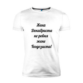Мужская футболка премиум с принтом Жена геодезиста в Петрозаводске, 92% хлопок, 8% лайкра | приталенный силуэт, круглый вырез ворота, длина до линии бедра, короткий рукав | геодезист | геодезия