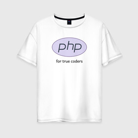 Женская футболка хлопок Oversize с принтом PHP for true coders в Петрозаводске, 100% хлопок | свободный крой, круглый ворот, спущенный рукав, длина до линии бедер
 | coder | php | programmer | true | web | веб | программист