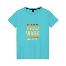 Женская футболка хлопок с принтом Hard work pays off. Gold в Петрозаводске, 100% хлопок | прямой крой, круглый вырез горловины, длина до линии бедер, слегка спущенное плечо | 