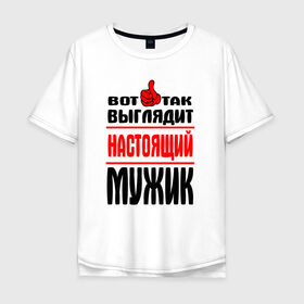 Мужская футболка хлопок Oversize с принтом Настоящий мужик в Петрозаводске, 100% хлопок | свободный крой, круглый ворот, “спинка” длиннее передней части | Тематика изображения на принте:   |   вот так | выглядит | надписи | настоящий мужик