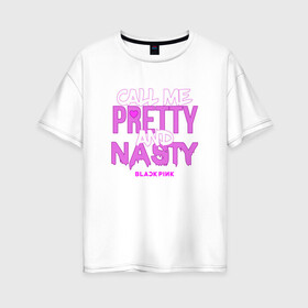 Женская футболка хлопок Oversize с принтом Call Me Pretty And Nasty в Петрозаводске, 100% хлопок | свободный крой, круглый ворот, спущенный рукав, длина до линии бедер
 | blackpink | k pop | music | блэк пинк | дженни | джису | лис | музыка | розэ