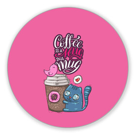 Коврик для мышки круглый с принтом Coffee is a hug в Петрозаводске, резина и полиэстер | круглая форма, изображение наносится на всю лицевую часть | Тематика изображения на принте: cat | coffee | food | love | кот | птичка