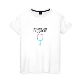 Женская футболка хлопок с принтом Лучший в мире педиатр в Петрозаводске, 100% хлопок | прямой крой, круглый вырез горловины, длина до линии бедер, слегка спущенное плечо | детский врач | педиатр