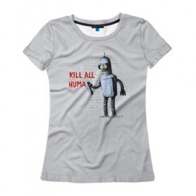 Женская футболка 3D с принтом Bender - Kill all human в Петрозаводске, 100% полиэфир ( синтетическое хлопкоподобное полотно) | прямой крой, круглый вырез горловины, длина до линии бедер | bender | fry | futurama | planet express | бендер | гипножаба | зойдберг | лила | фрай | футурама
