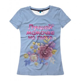 Женская футболка 3D с принтом Лучшей мамочке в Петрозаводске, 100% полиэфир ( синтетическое хлопкоподобное полотно) | прямой крой, круглый вырез горловины, длина до линии бедер | лучшей | мама | маме | мамочке | на свете | подарок | самая | цветы