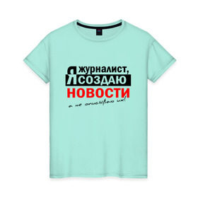 Женская футболка хлопок с принтом Я журналист, Я создаю новости в Петрозаводске, 100% хлопок | прямой крой, круглый вырез горловины, длина до линии бедер, слегка спущенное плечо | журналист | новости