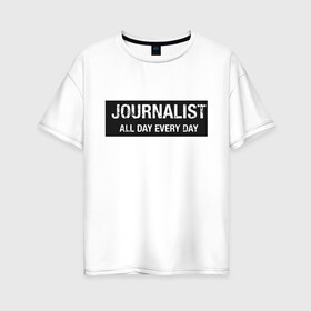 Женская футболка хлопок Oversize с принтом All day every day в Петрозаводске, 100% хлопок | свободный крой, круглый ворот, спущенный рукав, длина до линии бедер
 | журналист | новости