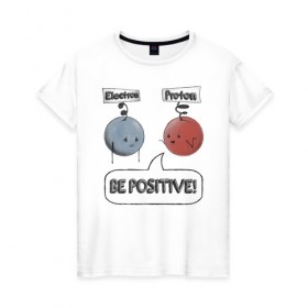 Женская футболка хлопок с принтом Будь на позитиве! в Петрозаводске, 100% хлопок | прямой крой, круглый вырез горловины, длина до линии бедер, слегка спущенное плечо | electron | positive | proton | атомы | молекулы | негатив | позитив | протон | физика | частицы | электрон