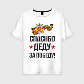 Женская футболка хлопок Oversize с принтом Спасибо деду за победу! в Петрозаводске, 100% хлопок | свободный крой, круглый ворот, спущенный рукав, длина до линии бедер
 | 9 мая | ветераны | день победы | память | патриотизм | праздники | россия | ссср
