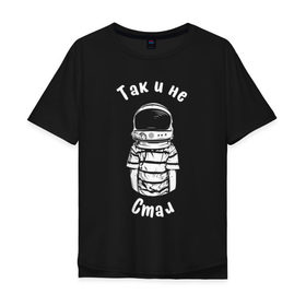 Мужская футболка хлопок Oversize с принтом Так и не стал космонавтом в Петрозаводске, 100% хлопок | свободный крой, круглый ворот, “спинка” длиннее передней части | Тематика изображения на принте: астронавт | космонавт | космос | мечта | мечты | надпись | принт на футболке | так и не стал | футболка | футболка с надписью