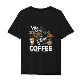 Мужская футболка хлопок Oversize с принтом Моя группа крови - кофе в Петрозаводске, 100% хлопок | свободный крой, круглый ворот, “спинка” длиннее передней части | blood | coffee | food | human | арабика | вкус | еда | кофе | кровь | напиток | позитив | утро | человек | юмор