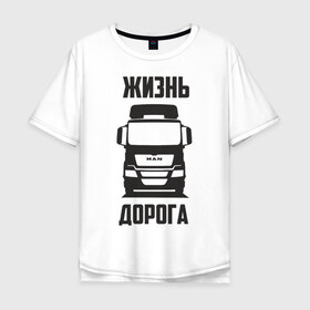 Мужская футболка хлопок Oversize с принтом Жизнь дорога в Петрозаводске, 100% хлопок | свободный крой, круглый ворот, “спинка” длиннее передней части | man | road | tga | truck | водитель | грузовик | дальнобой | дальнобойщик | дорога | ман | тягач | фура | шофер