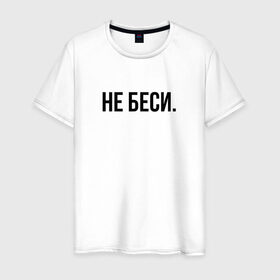 Мужская футболка хлопок с принтом НЕ БЕСИ в Петрозаводске, 100% хлопок | прямой крой, круглый вырез горловины, длина до линии бедер, слегка спущенное плечо. | бешеная | бешенная | бешенный | бешенство | бешеный | не беси | не зли меня | отстань