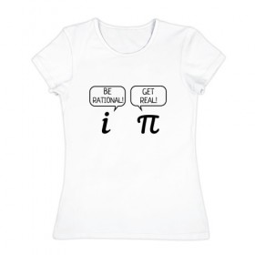 Женская футболка хлопок с принтом Be rational - Get real в Петрозаводске, 100% хлопок | прямой крой, круглый вырез горловины, длина до линии бедер, слегка спущенное плечо | алгебра | будь реалистом | математика | математические приколы | наука | научный юмор | приколы с числами | числа