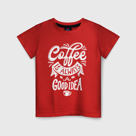 Детская футболка хлопок с принтом Coffee is always a good idea в Петрозаводске, 100% хлопок | круглый вырез горловины, полуприлегающий силуэт, длина до линии бедер | cofe | coffe | coffee | кофе | кофеин