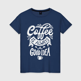 Женская футболка хлопок с принтом Coffee is always a good idea в Петрозаводске, 100% хлопок | прямой крой, круглый вырез горловины, длина до линии бедер, слегка спущенное плечо | cofe | coffe | coffee | кофе | кофеин