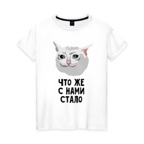 Женская футболка хлопок с принтом Грустный котик в Петрозаводске, 100% хлопок | прямой крой, круглый вырез горловины, длина до линии бедер, слегка спущенное плечо | crying cat | memes | грустный котик | грустный котик мем | котик | мем с котом | мемы | плачущий кот | приколы | что же с нами стало | что же с нами стало   грустный котик