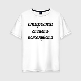 Женская футболка хлопок Oversize с принтом Староста отметь пожалуйста в Петрозаводске, 100% хлопок | свободный крой, круглый ворот, спущенный рукав, длина до линии бедер
 | институт | мем | староста | студент