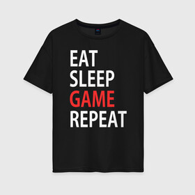 Женская футболка хлопок Oversize с принтом Eat sleep game repeat в Петрозаводске, 100% хлопок | свободный крой, круглый ворот, спущенный рукав, длина до линии бедер
 | bf | cod | cs go | dota 2 | eat sleep game repert | esgr | gamer | games | lol | mem | memes | pc | ps3 | ps4 | wow | xbox | ешь спи играй повтори | игра | игрок | игры | мем | мемы