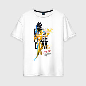 Женская футболка хлопок Oversize с принтом Born Freedom в Петрозаводске, 100% хлопок | свободный крой, круглый ворот, спущенный рукав, длина до линии бедер
 | art | dream | freedom | inscription | macaw parrot | parrot | арт | мечта | надпись | попугай | попугай ара | свобода