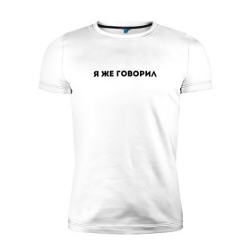 Мужская футболка премиум с принтом Я ЖЕ ГОВОРИЛ в Петрозаводске, 92% хлопок, 8% лайкра | приталенный силуэт, круглый вырез ворота, длина до линии бедра, короткий рукав | casual | модные | надписи | фразы