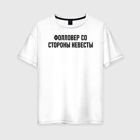 Женская футболка хлопок Oversize с принтом Фолловер со стороны невесты в Петрозаводске, 100% хлопок | свободный крой, круглый ворот, спущенный рукав, длина до линии бедер
 | друг невесты | невеста | подруга невесты | свадьба | счастье | фолловер