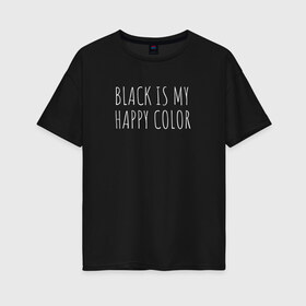 Женская футболка хлопок Oversize с принтом BLACK IS MY HAPPY COLOR в Петрозаводске, 100% хлопок | свободный крой, круглый ворот, спущенный рукав, длина до линии бедер
 | black | black is my happy color | надпись | стиль