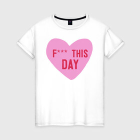 Женская футболка хлопок с принтом F*** THIS DAY в Петрозаводске, 100% хлопок | прямой крой, круглый вырез горловины, длина до линии бедер, слегка спущенное плечо | 14 февраля | антивалентин | день святого  валентина | любовь | подарок