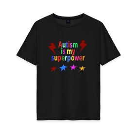 Женская футболка хлопок Oversize с принтом Аutism is my superpower в Петрозаводске, 100% хлопок | свободный крой, круглый ворот, спущенный рукав, длина до линии бедер
 | autism is my superpower | аутизм | аутизм моя суперсила | в подарок другу | подарок | прикол | суперсила