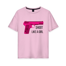 Женская футболка хлопок Oversize с принтом Shoot like a girl в Петрозаводске, 100% хлопок | свободный крой, круглый ворот, спущенный рукав, длина до линии бедер
 | gun | handgun | like | like a girl | shoot | shooter | боевая подруга | д | девушке | девчачий пистолет | жене | женский пистолет | женское оружие | как девочка | крутая девчонка | любимой | пистолет | подруге