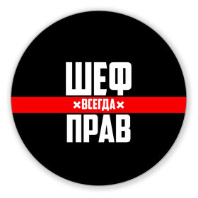 Коврик для мышки круглый с принтом Шеф всегда прав в Петрозаводске, резина и полиэстер | круглая форма, изображение наносится на всю лицевую часть | 23 февраля | 8 марта | босс | всегда прав | всегда права | директор | красная полоса | на праздник | начальник | повар | подарок | праздничный | руководитель | суши шеф | шеф | шеф повар | я прав