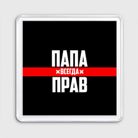 Магнит 55*55 с принтом Папа всегда прав в Петрозаводске, Пластик | Размер: 65*65 мм; Размер печати: 55*55 мм | Тематика изображения на принте: 23 февраля | батька | батя | всегда прав | всегда права | красная полоса | муж | мужу | на праздник | отец | папа | папка | папочка | папулька | папуля | подарок | праздничный | я прав